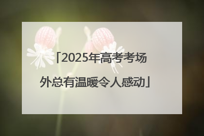 2025年高考考场外总有温暖令人感动