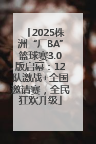 2025株洲“厂BA”篮球赛3.0版启幕：12队激战+全国邀请赛，全民狂欢升级