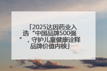 2025达因药业入选“中国品牌500强”，守护儿童健康诠释品牌价值内核