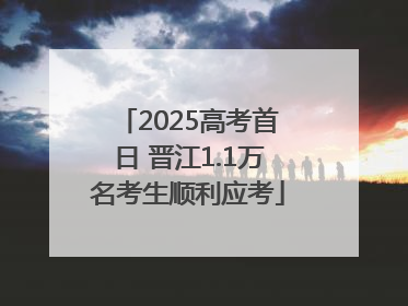 2025高考首日 晋江1.1万名考生顺利应考