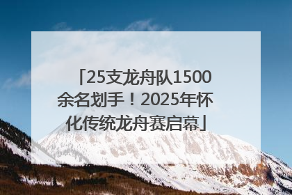 25支龙舟队1500余名划手！2025年怀化传统龙舟赛启幕