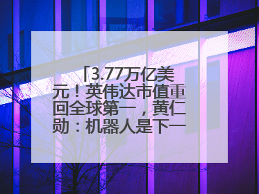 3.77万亿美元！英伟达市值重回全球第一，黄仁勋：机器人是下一个机会