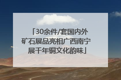 30余件/套国内外矿石展品亮相广西南宁 展千年铜文化韵味