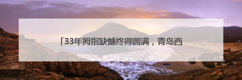 33年拇指缺憾终得圆满，青岛西海岸第二医院妙手再造完美拇指