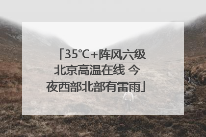35℃+阵风六级 北京高温在线 今夜西部北部有雷雨