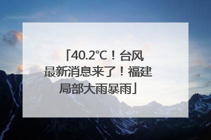40.2℃！台风最新消息来了！福建局部大雨暴雨
