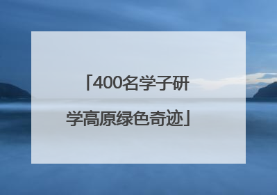 400名学子研学高原绿色奇迹