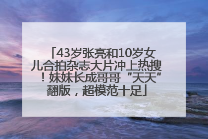 43岁张亮和10岁女儿合拍杂志大片冲上热搜！妹妹长成哥哥“天天”翻版，超模范十足