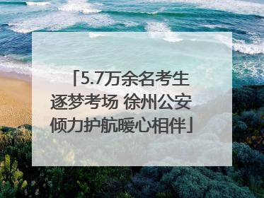 5.7万余名考生逐梦考场 徐州公安倾力护航暖心相伴