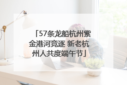 57条龙船杭州紫金港河竞逐 新老杭州人共度端午节
