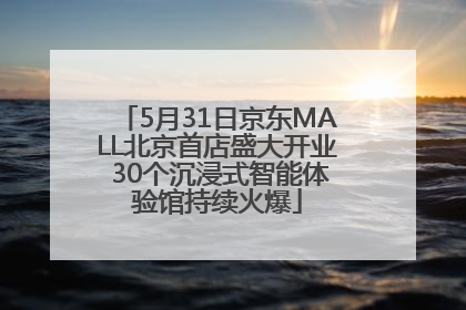 5月31日京东MALL北京首店盛大开业 30个沉浸式智能体验馆持续火爆