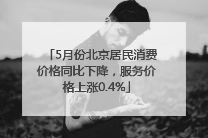 5月份北京居民消费价格同比下降，服务价格上涨0.4%