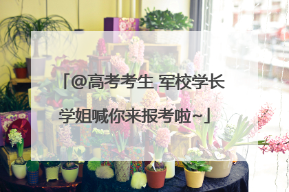 @高考考生 军校学长学姐喊你来报考啦~