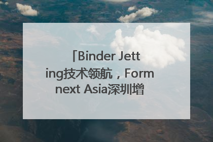Binder Jetting技术领航，Formnext Asia深圳增材展解锁产业新动能
