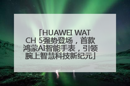 HUAWEI WATCH 5强势登场，首款鸿蒙AI智能手表，引领腕上智慧科技新纪元