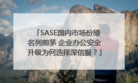 SASE国内市场份额名列前茅 企业办公安全升级为何选择深信服？