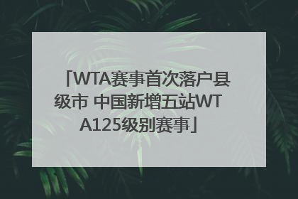 WTA赛事首次落户县级市 中国新增五站WTA125级别赛事