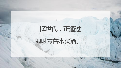Z世代，正通过即时零售来买酒